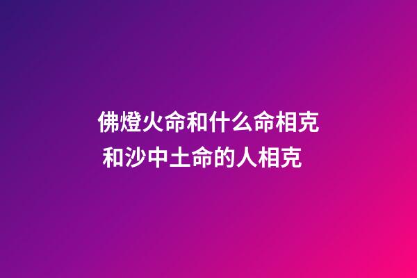 佛燈火命和什么命相克 和沙中土命的人相克